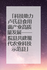 科技助力卢氏县食用菌产业高质量发展——院县共建现代农业科技示范县